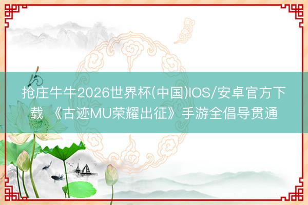 抢庄牛牛2026世界杯(中国)IOS/安卓官方下载 《古迹MU荣耀出征》手游全倡导贯通
