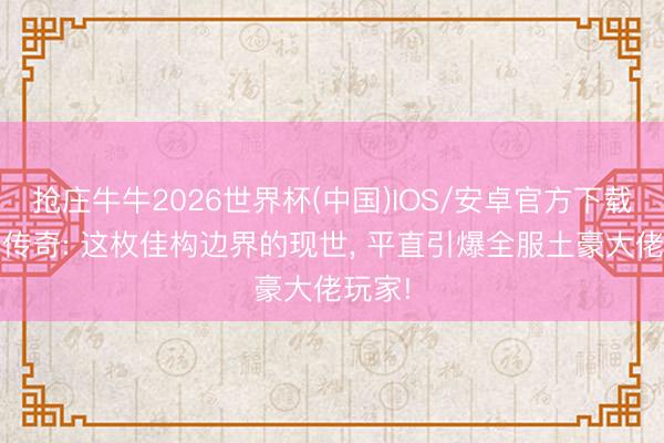 抢庄牛牛2026世界杯(中国)IOS/安卓官方下载 热血传奇: 这枚佳构边界的现世， 平直引爆全服土豪大佬玩家!