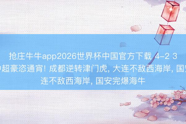 抢庄牛牛app2026世界杯中国官方下载 4-2 3-2 2-2! 中超豪恣通宵! 成都逆转津门虎， 大连不敌西海岸， 国安完爆海牛
