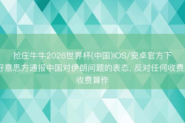 抢庄牛牛2026世界杯(中国)IOS/安卓官方下载 好意思方通报中国对伊朗问题的表态， 反对任何收费算作