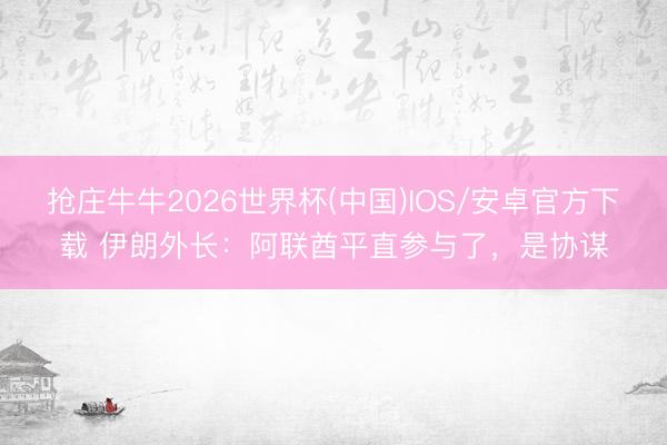 抢庄牛牛2026世界杯(中国)IOS/安卓官方下载 伊朗外长：阿联酋平直参与了，是协谋