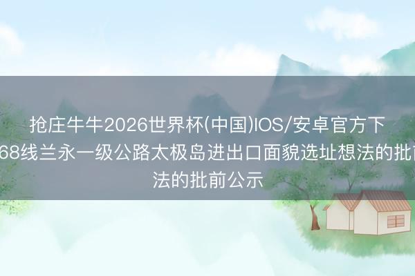 抢庄牛牛2026世界杯(中国)IOS/安卓官方下载 G568线兰永一级公路太极岛进出口面貌选址想法的批前公示
