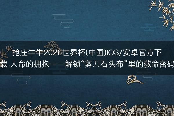 抢庄牛牛2026世界杯(中国)IOS/安卓官方下载 人命的拥抱——解锁“剪刀石头布”里的救命密码