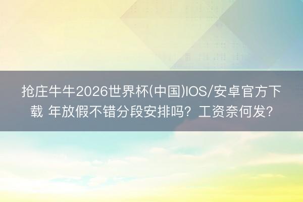 抢庄牛牛2026世界杯(中国)IOS/安卓官方下载 年放假不错分段安排吗?工资奈何发?