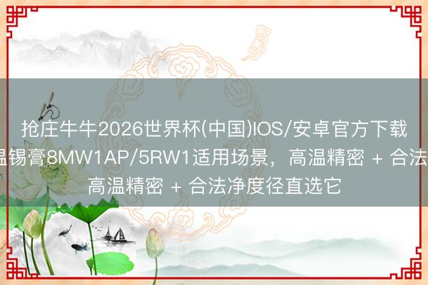 抢庄牛牛2026世界杯(中国)IOS/安卓官方下载 水洗无铅高温锡膏8MW1AP/5RW1适用场景,高温精密 + 合法净度径直选它