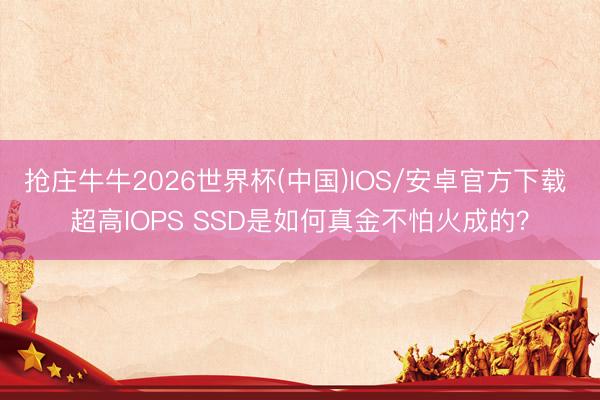 抢庄牛牛2026世界杯(中国)IOS/安卓官方下载 超高IOPS SSD是如何真金不怕火成的？