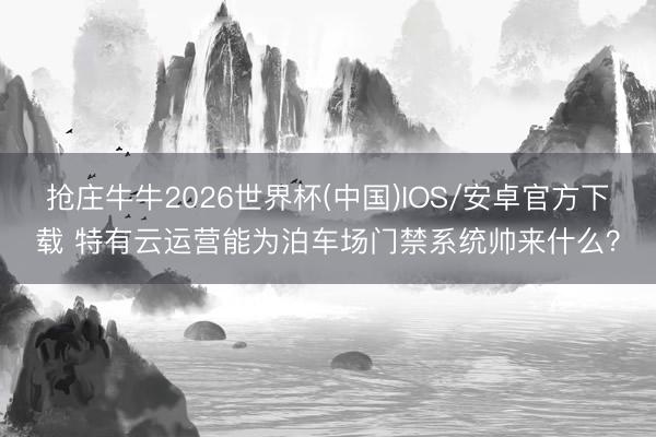 抢庄牛牛2026世界杯(中国)IOS/安卓官方下载 特有云运营能为泊车场门禁系统帅来什么？
