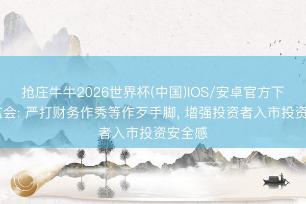抢庄牛牛2026世界杯(中国)IOS/安卓官方下载 证监会: 严打财务作秀等作歹手脚， 增强投资者入市投资安全感