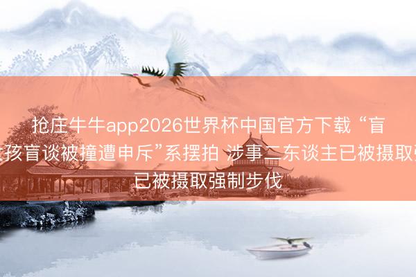 抢庄牛牛app2026世界杯中国官方下载 “盲东谈主女孩盲谈被撞遭申斥”系摆拍 涉事二东谈主已被摄取强制步伐
