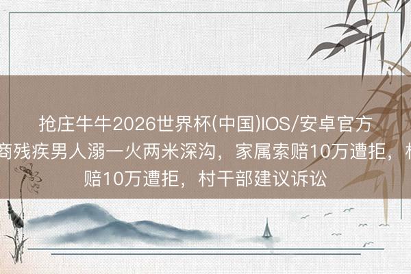 抢庄牛牛2026世界杯(中国)IOS/安卓官方下载 河南一智商残疾男人溺一火两米深沟，家属索赔10万遭拒，村干部建议诉讼