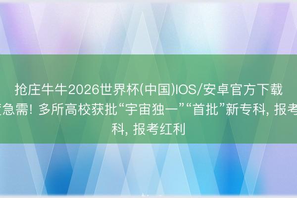 抢庄牛牛2026世界杯(中国)IOS/安卓官方下载 国度急需! 多所高校获批“宇宙独一”“首批”新专科， 报考红利
