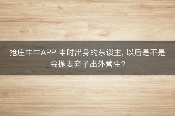 抢庄牛牛APP 申时出身的东谈主， 以后是不是会抛妻弃子出外营生?
