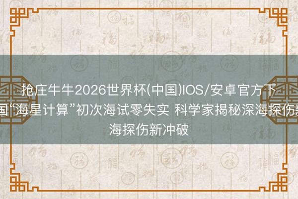 抢庄牛牛2026世界杯(中国)IOS/安卓官方下载 我国“海星计算”初次海试零失实 科学家揭秘深海探伤新冲破