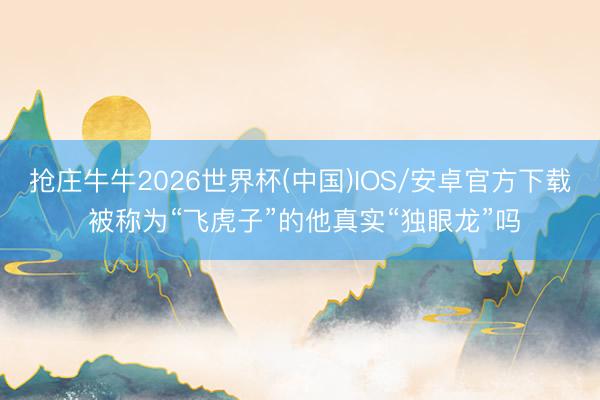 抢庄牛牛2026世界杯(中国)IOS/安卓官方下载 被称为“飞虎子”的他真实“独眼龙”吗