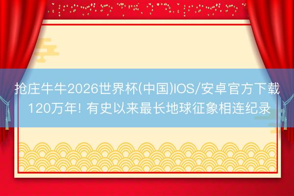抢庄牛牛2026世界杯(中国)IOS/安卓官方下载 120万年! 有史以来最长地球征象相连纪录