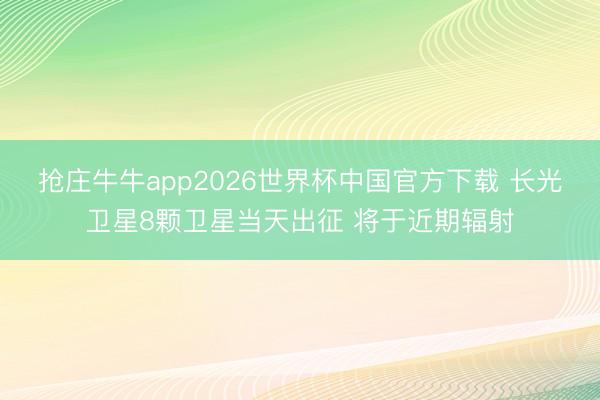 抢庄牛牛app2026世界杯中国官方下载 长光卫星8颗卫星当天出征 将于近期辐射