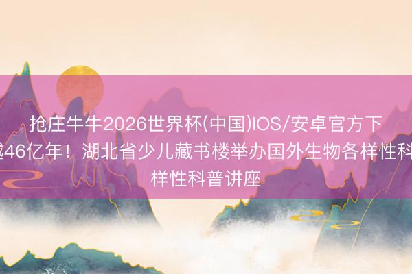 抢庄牛牛2026世界杯(中国)IOS/安卓官方下载 穿越46亿年!湖北省少儿藏书楼举办国外生物各样性科普讲座