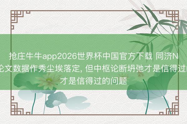 抢庄牛牛app2026世界杯中国官方下载 同济Nature论文数据作秀尘埃落定， 但中枢论断坍弛才是信得过的问题