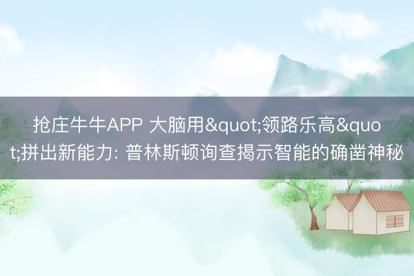 抢庄牛牛APP 大脑用"领路乐高"拼出新能力: 普林斯顿询查揭示智能的确凿神秘