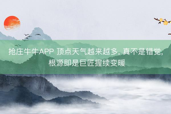 抢庄牛牛APP 顶点天气越来越多， 真不是错觉， 根源即是巨匠握续变暖