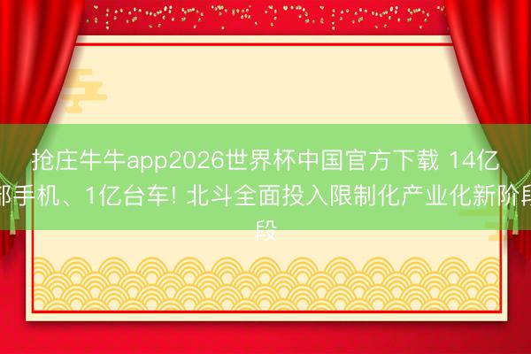 抢庄牛牛app2026世界杯中国官方下载 14亿部手机、1亿台车! 北斗全面投入限制化产业化新阶段