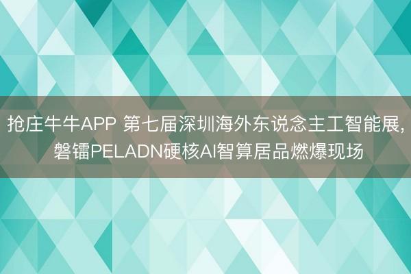 抢庄牛牛APP 第七届深圳海外东说念主工智能展， 磐镭PELADN硬核AI智算居品燃爆现场