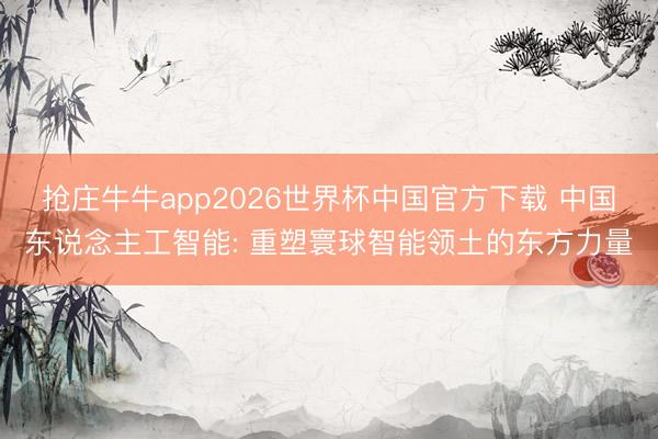 抢庄牛牛app2026世界杯中国官方下载 中国东说念主工智能: 重塑寰球智能领土的东方力量
