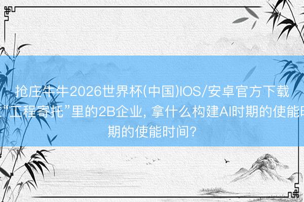 抢庄牛牛2026世界杯(中国)IOS/安卓官方下载 困在“工程寄托”里的2B企业， 拿什么构建AI时期的使能时间?