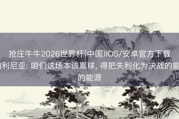 抢庄牛牛2026世界杯(中国)IOS/安卓官方下载 帕利尼亚: 咱们这场本该赢球, 得把失利化为决战的能源