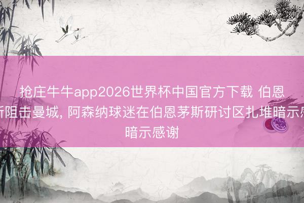 抢庄牛牛app2026世界杯中国官方下载 伯恩茅斯阻击曼城， 阿森纳球迷在伯恩茅斯研讨区扎堆暗示感谢
