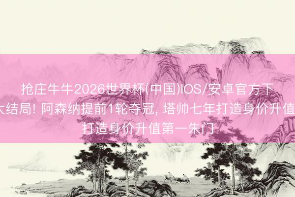 抢庄牛牛2026世界杯(中国)IOS/安卓官方下载 英超大结局! 阿森纳提前1轮夺冠， 塔帅七年打造身价升值第一朱门