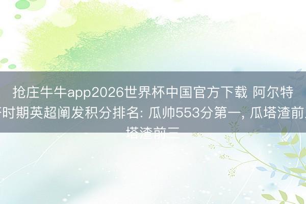 抢庄牛牛app2026世界杯中国官方下载 阿尔特塔时期英超阐发积分排名: 瓜帅553分第一， 瓜塔渣前三