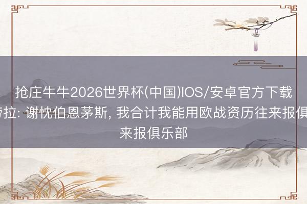 抢庄牛牛2026世界杯(中国)IOS/安卓官方下载 伊劳拉: 谢忱伯恩茅斯， 我合计我能用欧战资历往来报俱乐部
