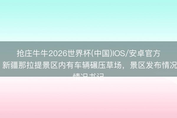 抢庄牛牛2026世界杯(中国)IOS/安卓官方下载 新疆那拉提景区内有车辆碾压草场，<a href=