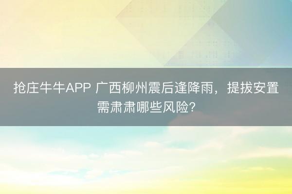 抢庄牛牛APP 广西柳州震后逢降雨，提拔安置需肃肃哪些风险?