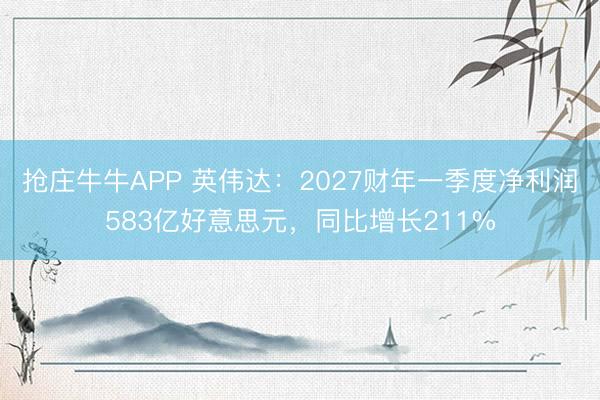 抢庄牛牛APP 英伟达：2027财年一季度净利润583亿好意思元，同比增长211%