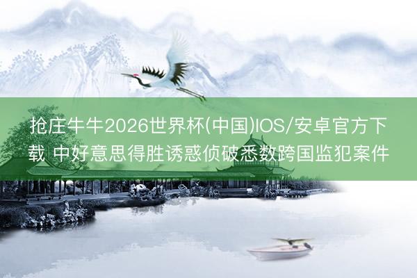 抢庄牛牛2026世界杯(中国)IOS/安卓官方下载 中好意思得胜诱惑侦破悉数跨国监犯案件