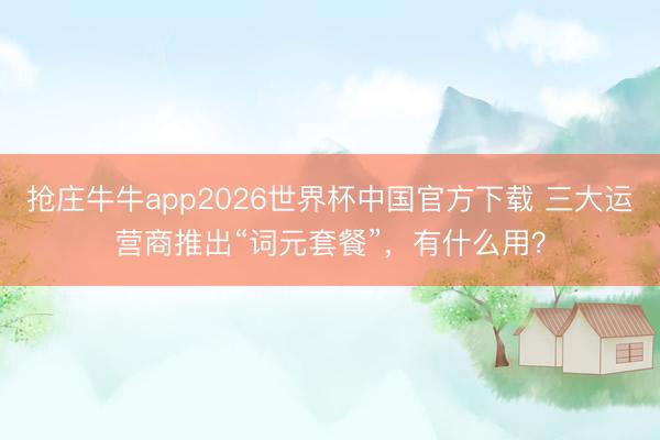抢庄牛牛app2026世界杯中国官方下载 三大运营商推出“词元套餐”，有什么用？