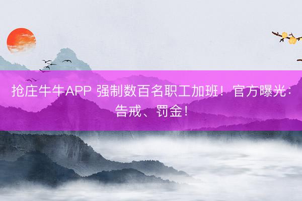 抢庄牛牛APP 强制数百名职工加班！官方曝光：告戒、罚金！