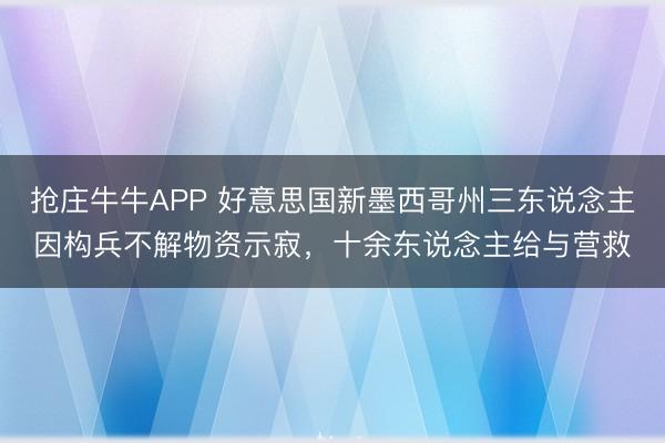 抢庄牛牛APP 好意思国新墨西哥州三东说念主因构兵不解物资示寂，十余东说念主给与营救