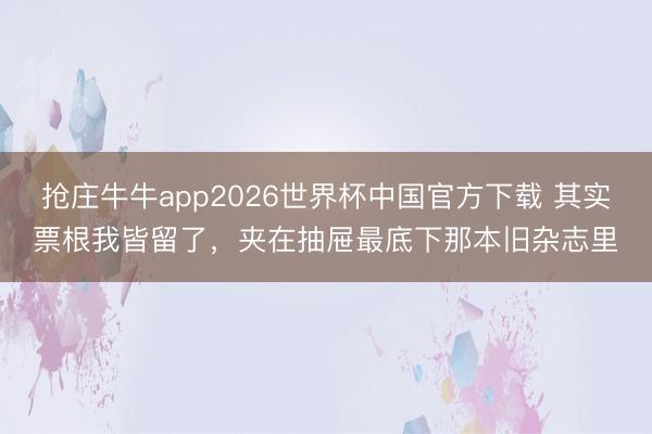 抢庄牛牛app2026世界杯中国官方下载 其实票根我皆留了,夹在抽屉最底下那本旧杂志里