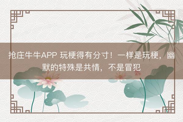 抢庄牛牛APP 玩梗得有分寸！一样是玩梗，幽默的特殊是共情，不是冒犯