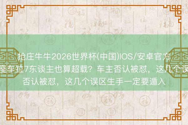 抢庄牛牛2026世界杯(中国)IOS/安卓官方下载 交警严查：7座车拉7东谈主也算超载？车主否认被怼，这几个误区生手一定要遁入
