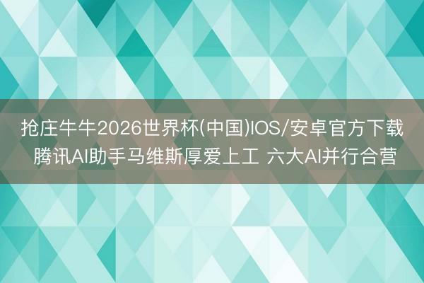 抢庄牛牛2026世界杯(中国)IOS/安卓官方下载 腾讯AI助手马维斯厚爱上工 六大AI并行合营