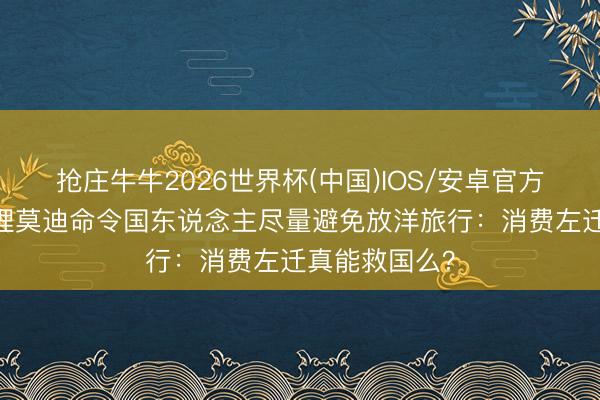 抢庄牛牛2026世界杯(中国)IOS/安卓官方下载 印度总理莫迪命令国东说念主尽量避免放洋旅行：消费左迁真能救国么？