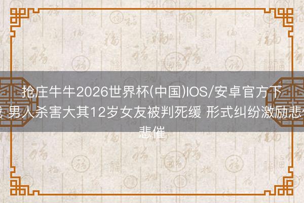 抢庄牛牛2026世界杯(中国)IOS/安卓官方下载 男人杀害大其12岁女友被判死缓 形式纠纷激励悲催