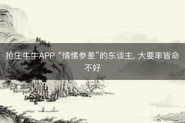 抢庄牛牛APP “情愫参差”的东谈主， 大要率皆命不好