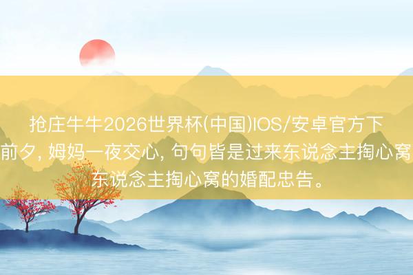 抢庄牛牛2026世界杯(中国)IOS/安卓官方下载 姐姐许配前夕， 姆妈一夜交心， 句句皆是过来东说念主掏心窝的婚配忠告。