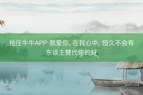 抢庄牛牛APP 我爱你， 在我心中， 恒久不会有东谈主替代你的好