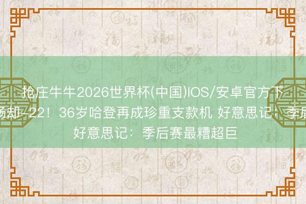 抢庄牛牛2026世界杯(中国)IOS/安卓官方下载 0裂缝在场却-22!36岁哈登再成珍重支款机 好意思记:季后赛最糟超巨